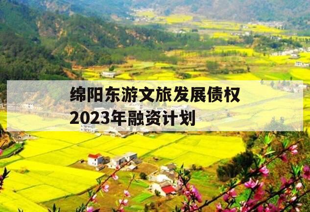 绵阳东游文旅发展债权2023年融资计划