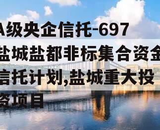 A级央企信托-697盐城盐都非标集合资金信托计划,盐城重大投资项目