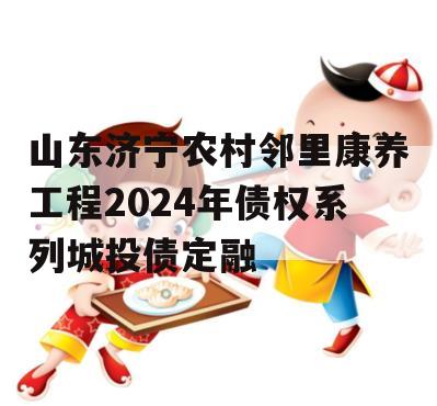 山东济宁农村邻里康养工程2024年债权系列城投债定融