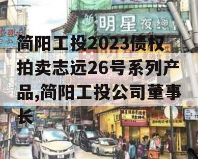 简阳工投2023债权拍卖志远26号系列产品,简阳工投公司董事长