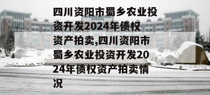 四川资阳市蜀乡农业投资开发2024年债权资产拍卖,四川资阳市蜀乡农业投资开发2024年债权资产拍卖情况