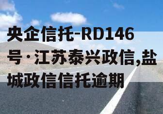 央企信托-RD146号·江苏泰兴政信,盐城政信信托逾期