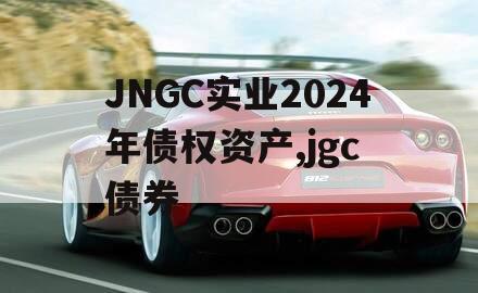 JNGC实业2024年债权资产,jgc 债券