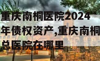 重庆南桐医院2024年债权资产,重庆南桐总医院在哪里