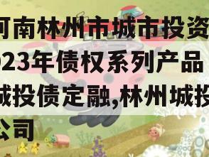 河南林州市城市投资2023年债权系列产品城投债定融,林州城投公司