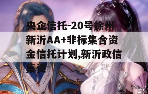 央企信托-20号徐州新沂AA+非标集合资金信托计划,新沂政信集资