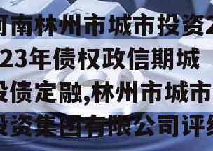 河南林州市城市投资2023年债权政信期城投债定融,林州市城市投资集团有限公司评级