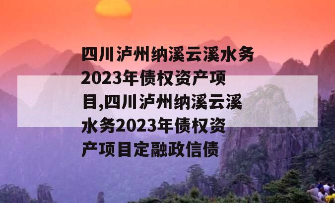 四川泸州纳溪云溪水务2023年债权资产项目,四川泸州纳溪云溪水务2023年债权资产项目定融政信债