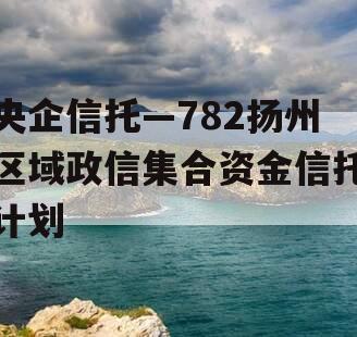 央企信托—782扬州区域政信集合资金信托计划