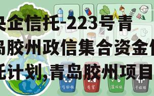 央企信托-223号青岛胶州政信集合资金信托计划,青岛胶州项目