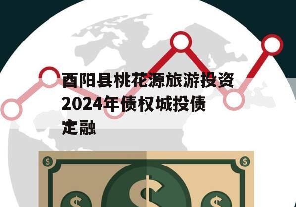 酉阳县桃花源旅游投资2024年债权城投债定融