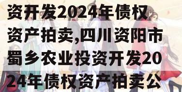 四川资阳市蜀乡农业投资开发2024年债权资产拍卖,四川资阳市蜀乡农业投资开发2024年债权资产拍卖公告