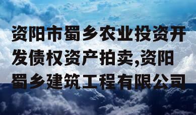 资阳市蜀乡农业投资开发债权资产拍卖,资阳蜀乡建筑工程有限公司