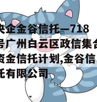 央企金谷信托—718号广州白云区政信集合资金信托计划,金谷信托有限公司