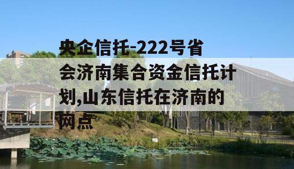 央企信托-222号省会济南集合资金信托计划,山东信托在济南的网点