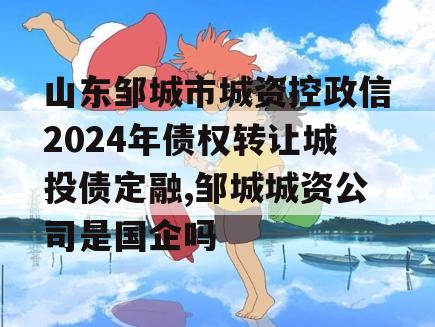 山东邹城市城资控政信2024年债权转让城投债定融,邹城城资公司是国企吗