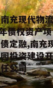 四川南充现代物流园2024年债权资产项目城投债定融,南充现代物流园投资建设开发有限责任公司