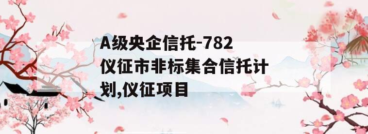 A级央企信托-782仪征市非标集合信托计划,仪征项目