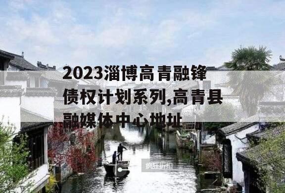 2023淄博高青融锋债权计划系列,高青县融媒体中心地址