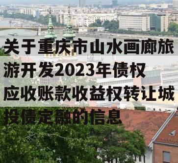 关于重庆市山水画廊旅游开发2023年债权应收账款收益权转让城投债定融的信息