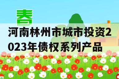 河南林州市城市投资2023年债权系列产品