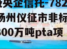 A级央企信托-782号扬州仪征市非标,仪征300万吨pta项目