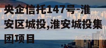 央企信托147号-淮安区城投,淮安城投集团项目