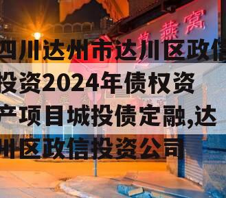 四川达州市达川区政信投资2024年债权资产项目城投债定融,达川区政信投资公司