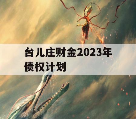 台儿庄财金2023年债权计划