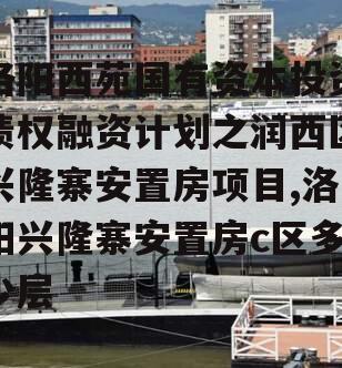 洛阳西苑国有资本投资债权融资计划之润西区兴隆寨安置房项目,洛阳兴隆寨安置房c区多少层