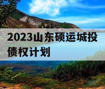 2023山东硕运城投债权计划