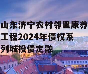 山东济宁农村邻里康养工程2024年债权系列城投债定融