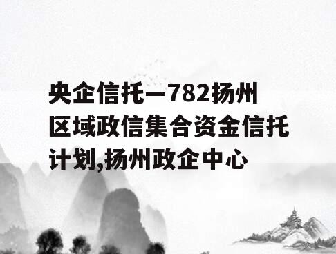 央企信托—782扬州区域政信集合资金信托计划,扬州政企中心