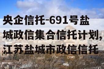 央企信托-691号盐城政信集合信托计划,江苏盐城市政信信托