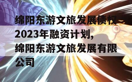 绵阳东游文旅发展债权2023年融资计划,绵阳东游文旅发展有限公司