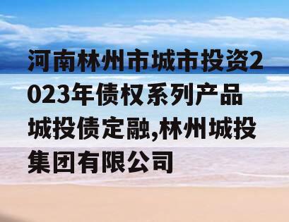 河南林州市城市投资2023年债权系列产品城投债定融,林州城投集团有限公司