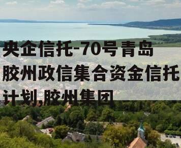 央企信托-70号青岛胶州政信集合资金信托计划,胶州集团