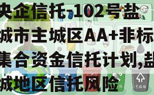 央企信托-102号盐城市主城区AA+非标集合资金信托计划,盐城地区信托风险