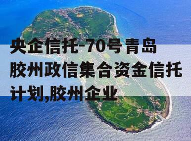 央企信托-70号青岛胶州政信集合资金信托计划,胶州企业