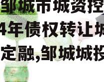 山东邹城市城资控政信2024年债权转让城投债定融,邹城城投公司