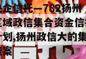 央企信托—782扬州区域政信集合资金信托计划,扬州政信大的集资案