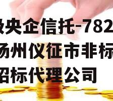 A级央企信托-782号扬州仪征市非标,仪征招标代理公司