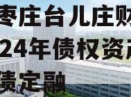 山东枣庄台儿庄财金投资2024年债权资产城投债定融