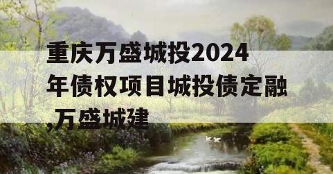 重庆万盛城投2024年债权项目城投债定融,万盛城建