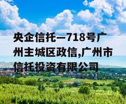 央企信托—718号广州主城区政信,广州市信托投资有限公司