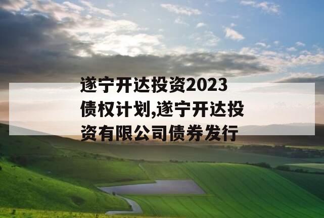 遂宁开达投资2023债权计划,遂宁开达投资有限公司债券发行