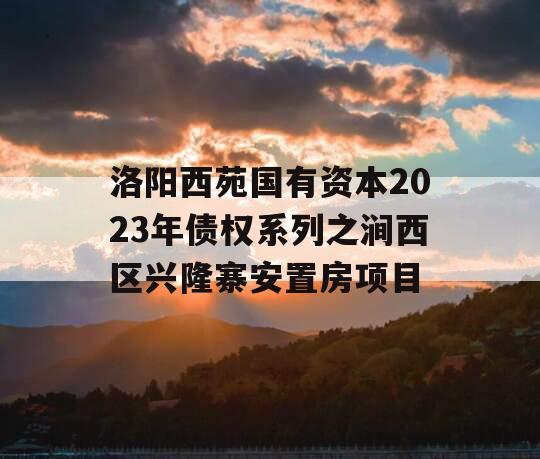 洛阳西苑国有资本2023年债权系列之涧西区兴隆寨安置房项目