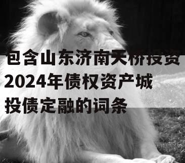 包含山东济南天桥投资2024年债权资产城投债定融的词条