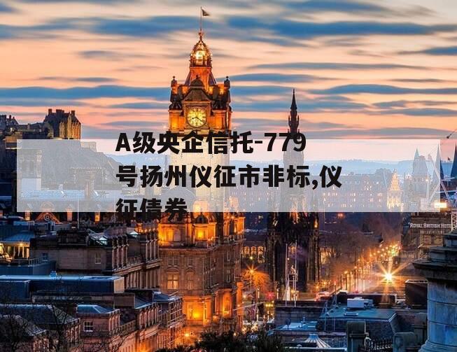 A级央企信托-779号扬州仪征市非标,仪征债券