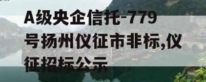 A级央企信托-779号扬州仪征市非标,仪征招标公示